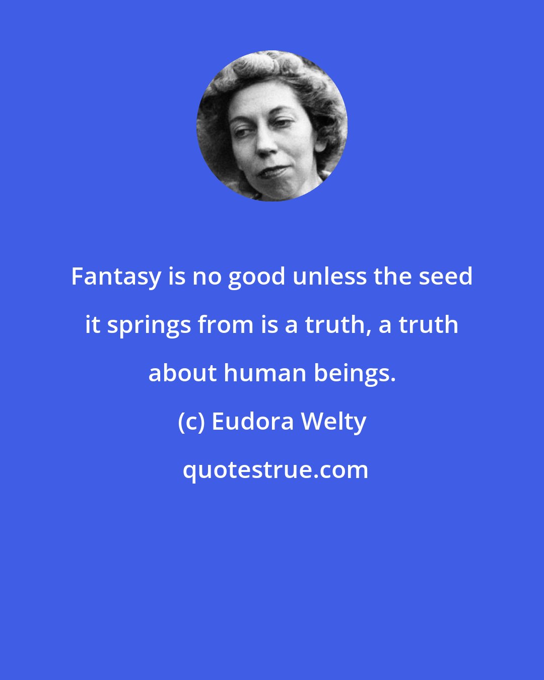 Eudora Welty: Fantasy is no good unless the seed it springs from is a truth, a truth about human beings.