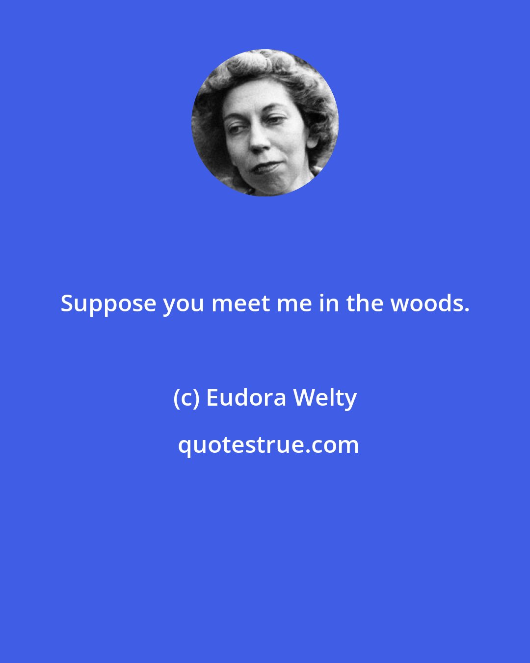 Eudora Welty: Suppose you meet me in the woods.