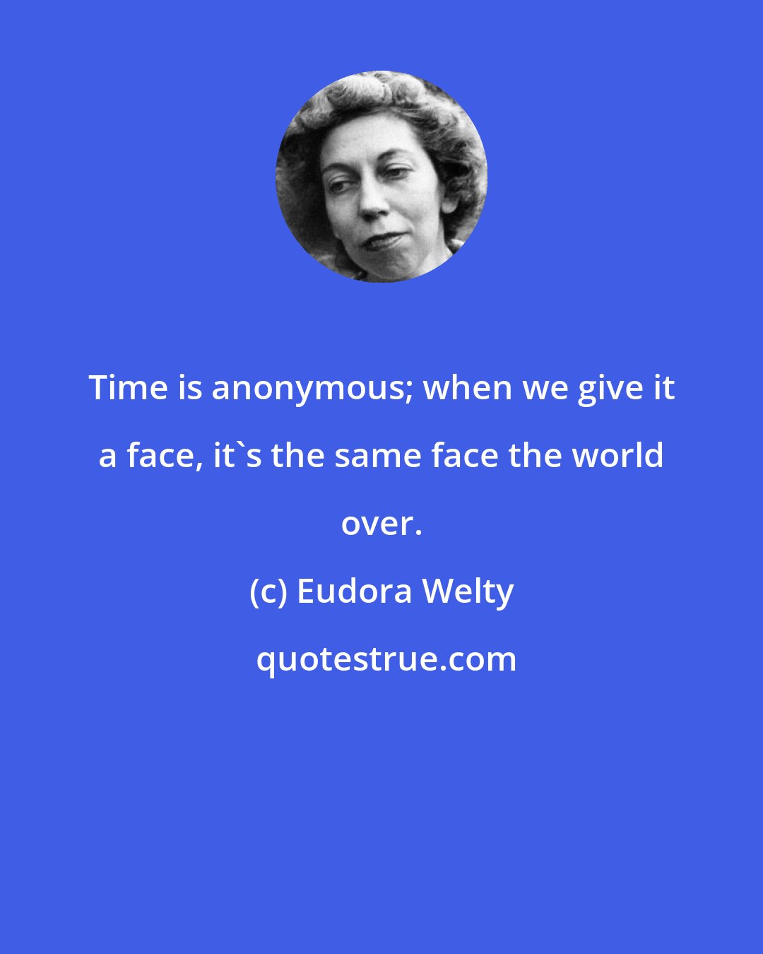 Eudora Welty: Time is anonymous; when we give it a face, it's the same face the world over.