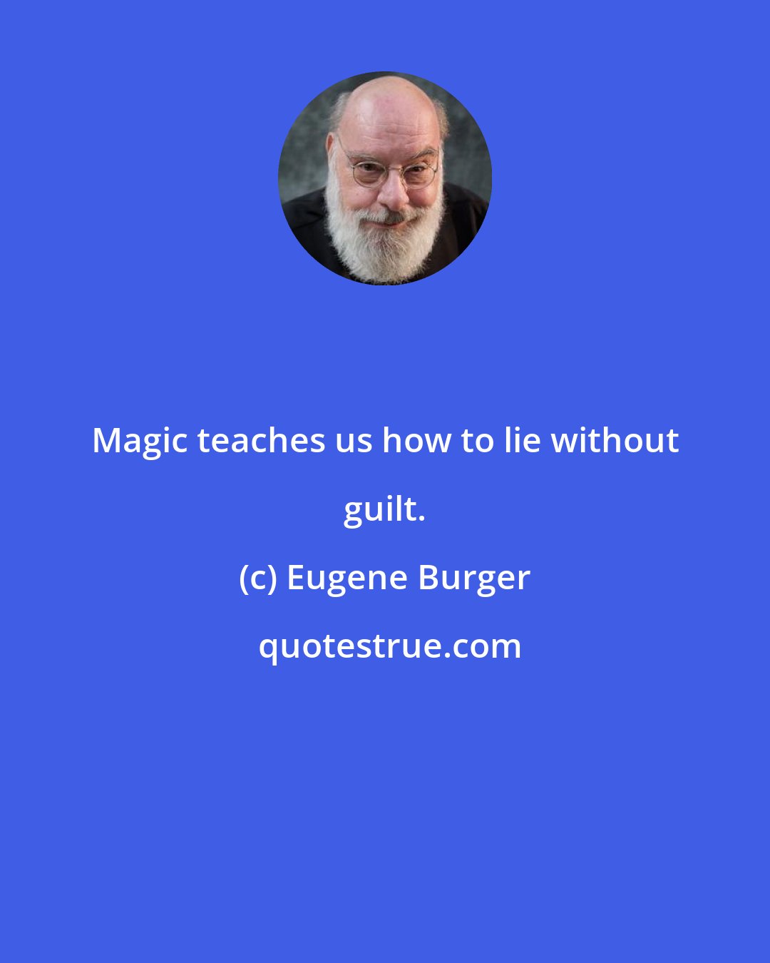 Eugene Burger: Magic teaches us how to lie without guilt.