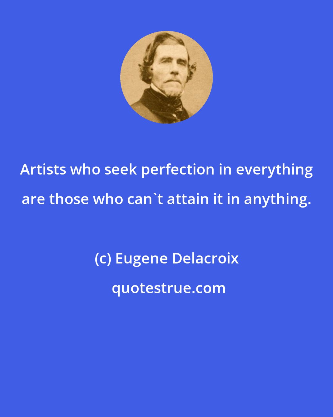 Eugene Delacroix: Artists who seek perfection in everything are those who can't attain it in anything.