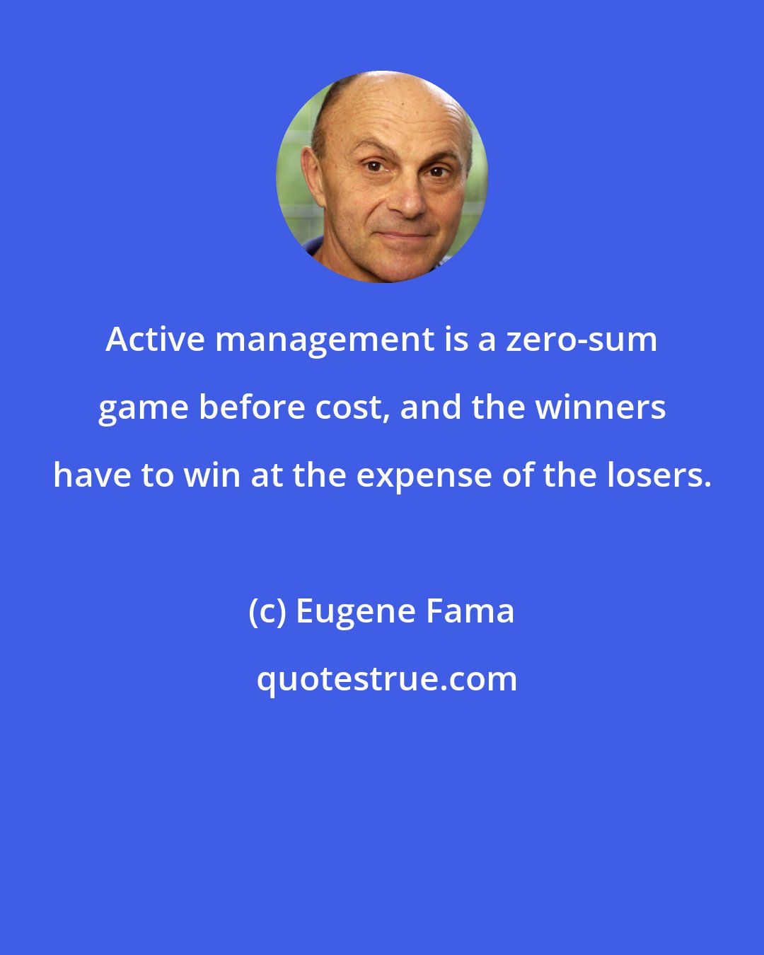 Eugene Fama: Active management is a zero-sum game before cost, and the winners have to win at the expense of the losers.