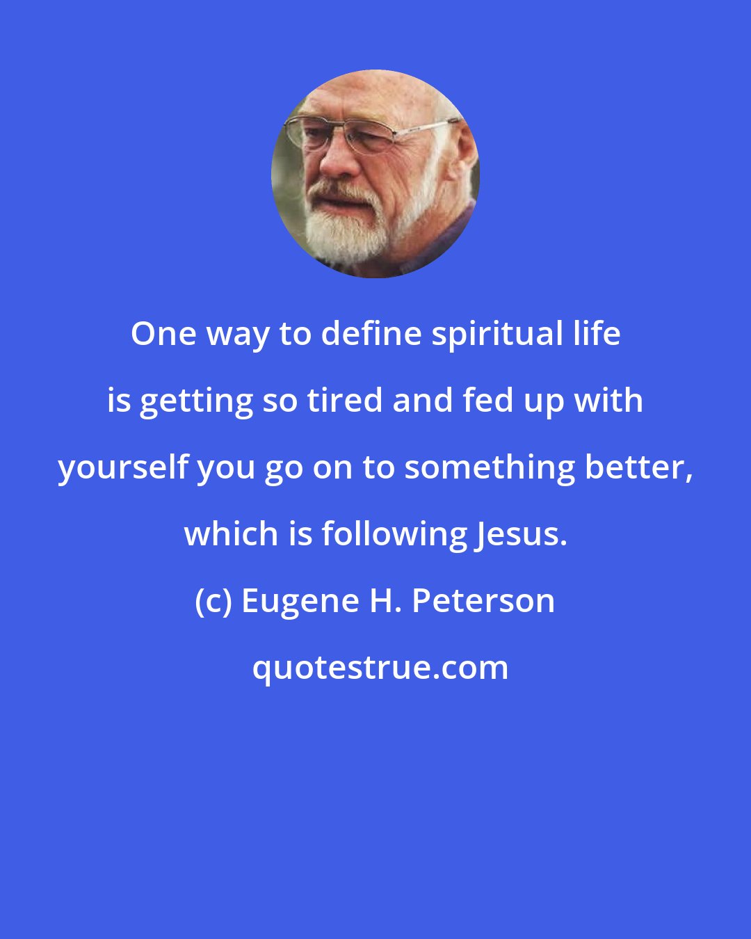 Eugene H. Peterson: One way to define spiritual life is getting so tired and fed up with yourself you go on to something better, which is following Jesus.
