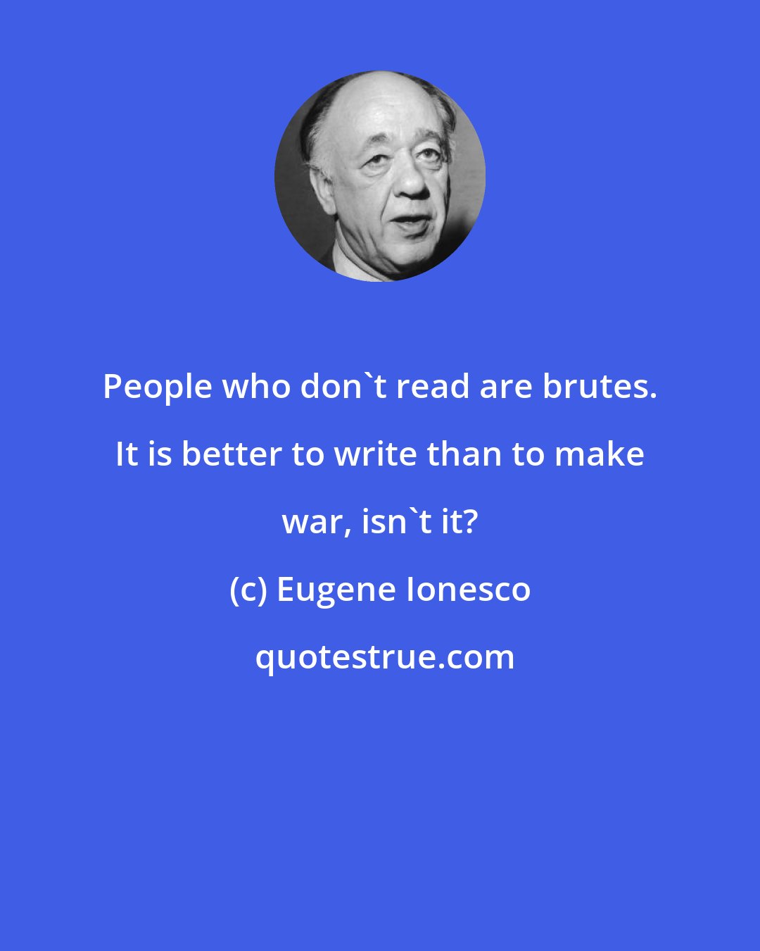 Eugene Ionesco: People who don't read are brutes. It is better to write than to make war, isn't it?