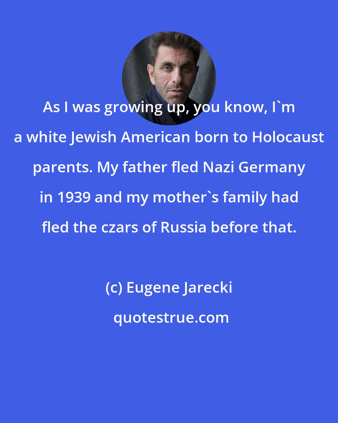Eugene Jarecki: As I was growing up, you know, I'm a white Jewish American born to Holocaust parents. My father fled Nazi Germany in 1939 and my mother's family had fled the czars of Russia before that.