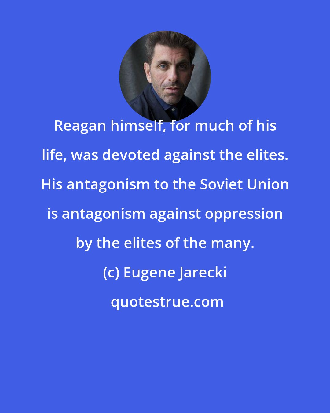 Eugene Jarecki: Reagan himself, for much of his life, was devoted against the elites. His antagonism to the Soviet Union is antagonism against oppression by the elites of the many.