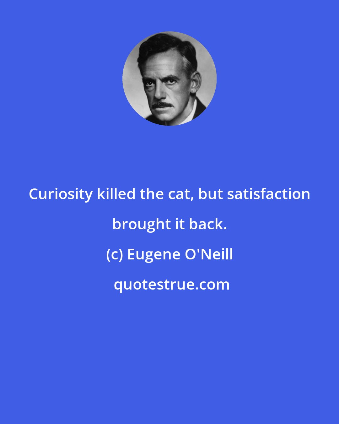 Eugene O'Neill: Curiosity killed the cat, but satisfaction brought it back.