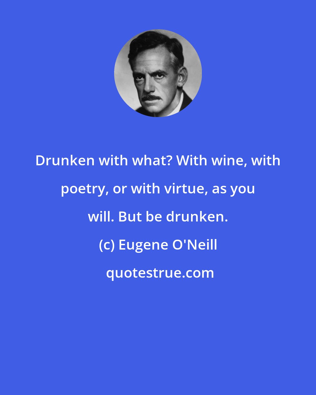Eugene O'Neill: Drunken with what? With wine, with poetry, or with virtue, as you will. But be drunken.