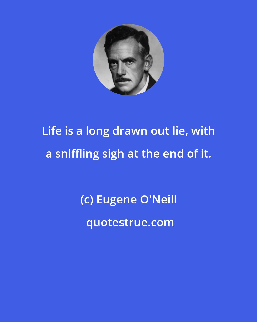 Eugene O'Neill: Life is a long drawn out lie, with a sniffling sigh at the end of it.