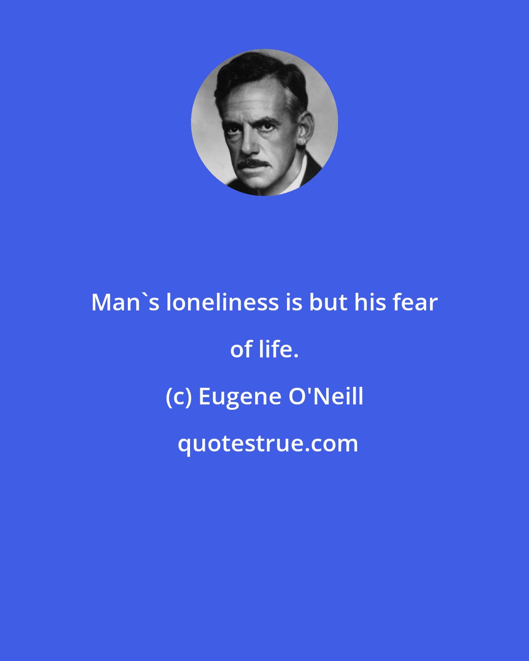 Eugene O'Neill: Man's loneliness is but his fear of life.