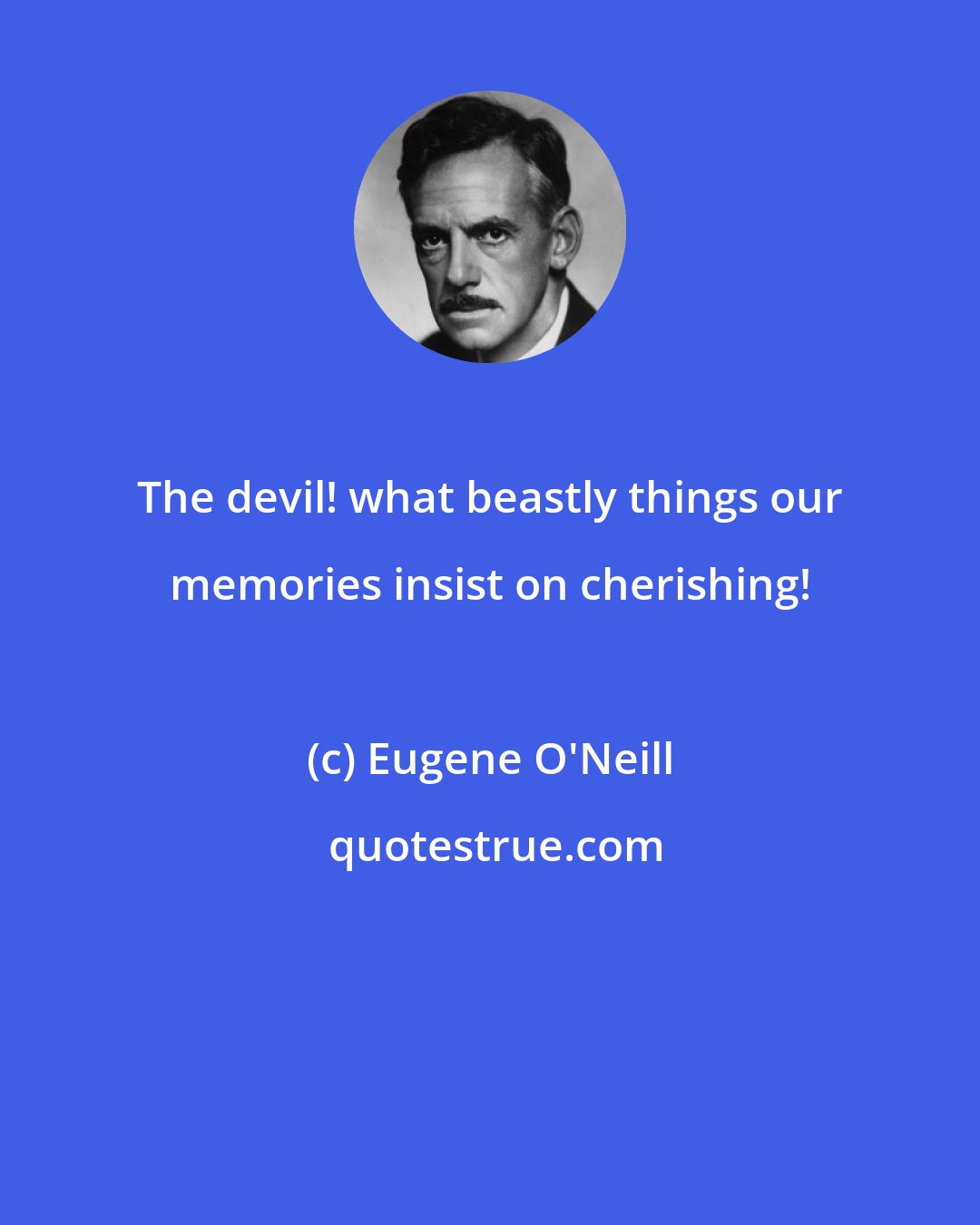 Eugene O'Neill: The devil! what beastly things our memories insist on cherishing!