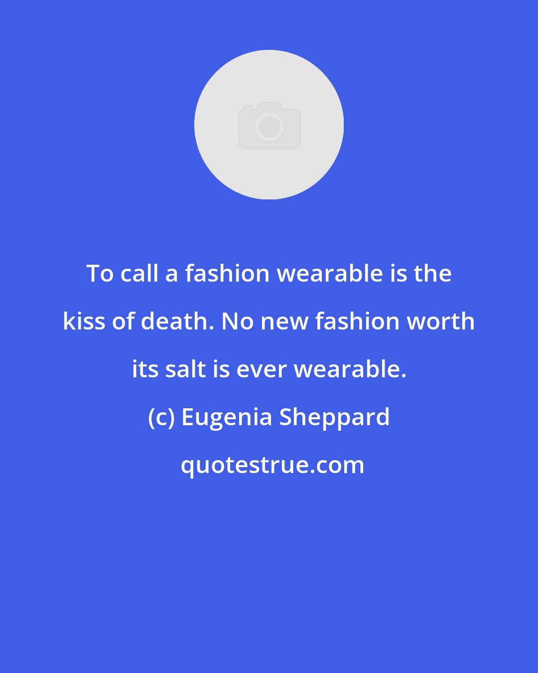 Eugenia Sheppard: To call a fashion wearable is the kiss of death. No new fashion worth its salt is ever wearable.