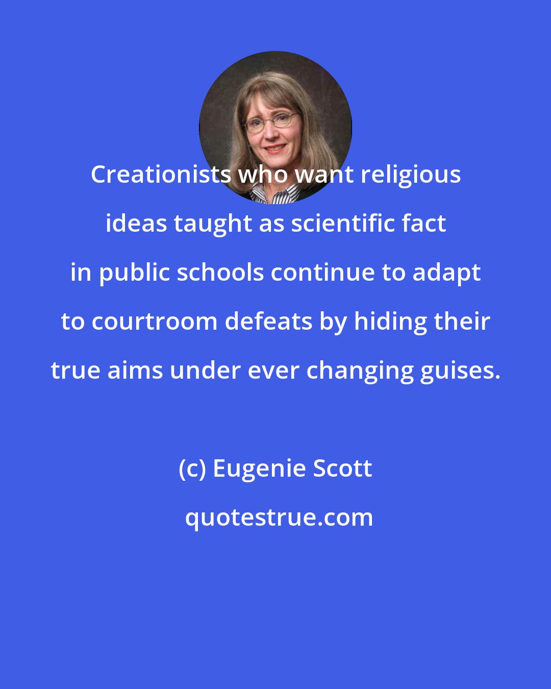 Eugenie Scott: Creationists who want religious ideas taught as scientific fact in public schools continue to adapt to courtroom defeats by hiding their true aims under ever changing guises.