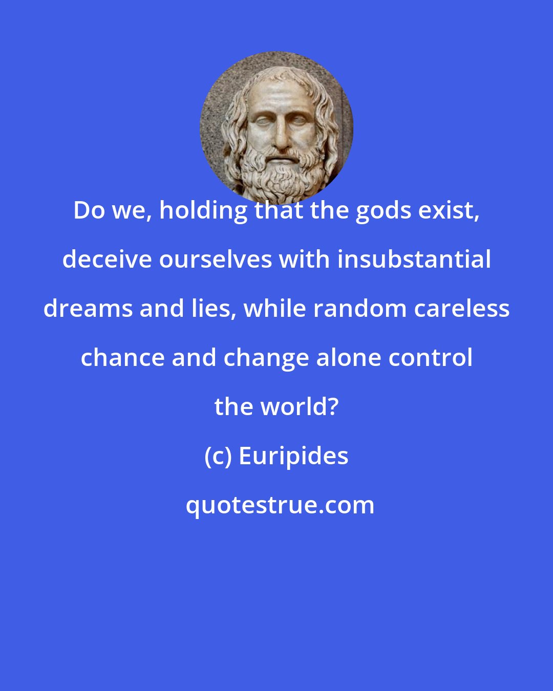 Euripides: Do we, holding that the gods exist, deceive ourselves with insubstantial dreams and lies, while random careless chance and change alone control the world?