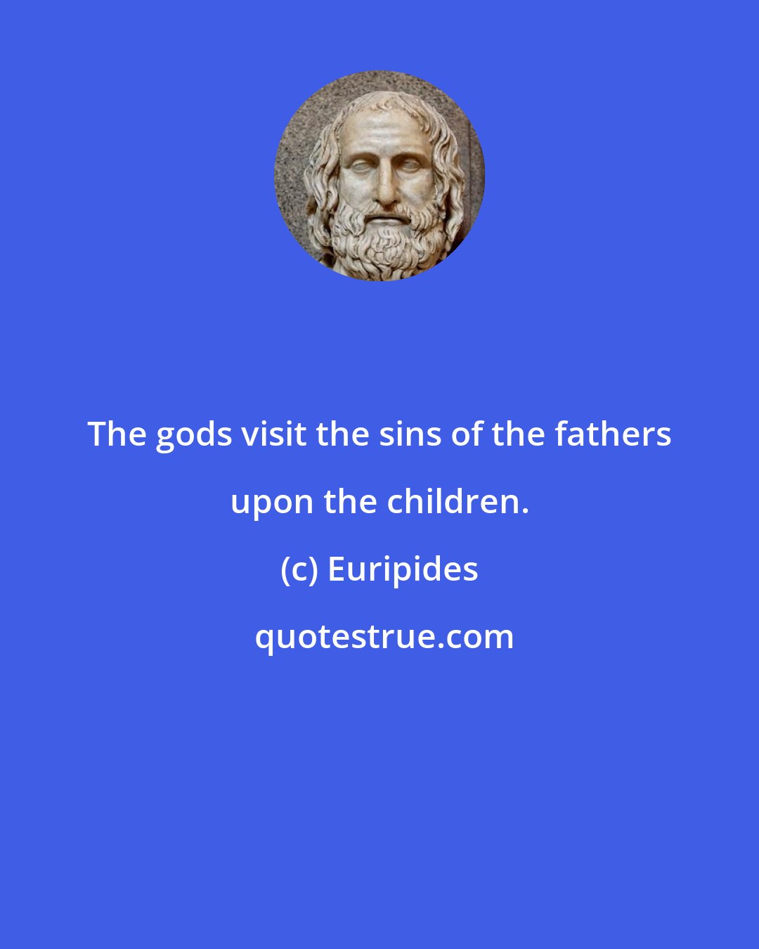 Euripides: The gods visit the sins of the fathers upon the children.