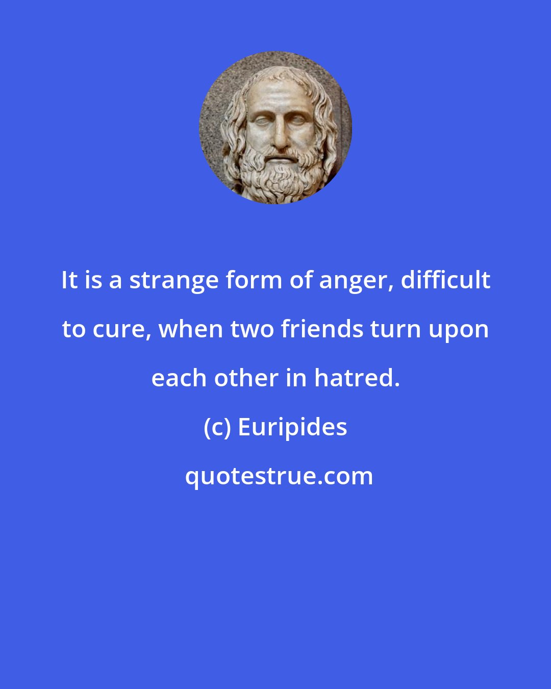 Euripides: It is a strange form of anger, difficult to cure, when two friends turn upon each other in hatred.