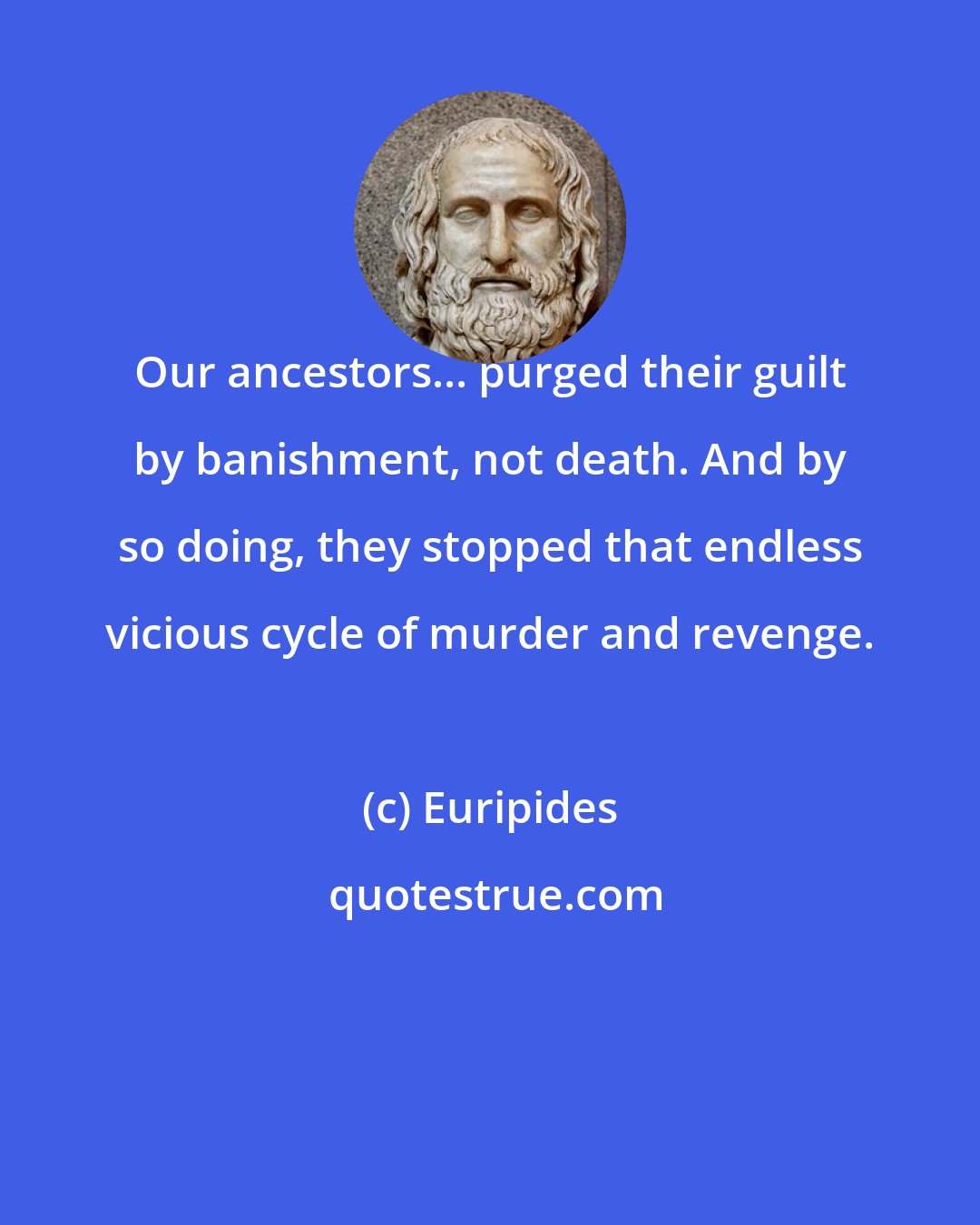 Euripides: Our ancestors... purged their guilt by banishment, not death. And by so doing, they stopped that endless vicious cycle of murder and revenge.