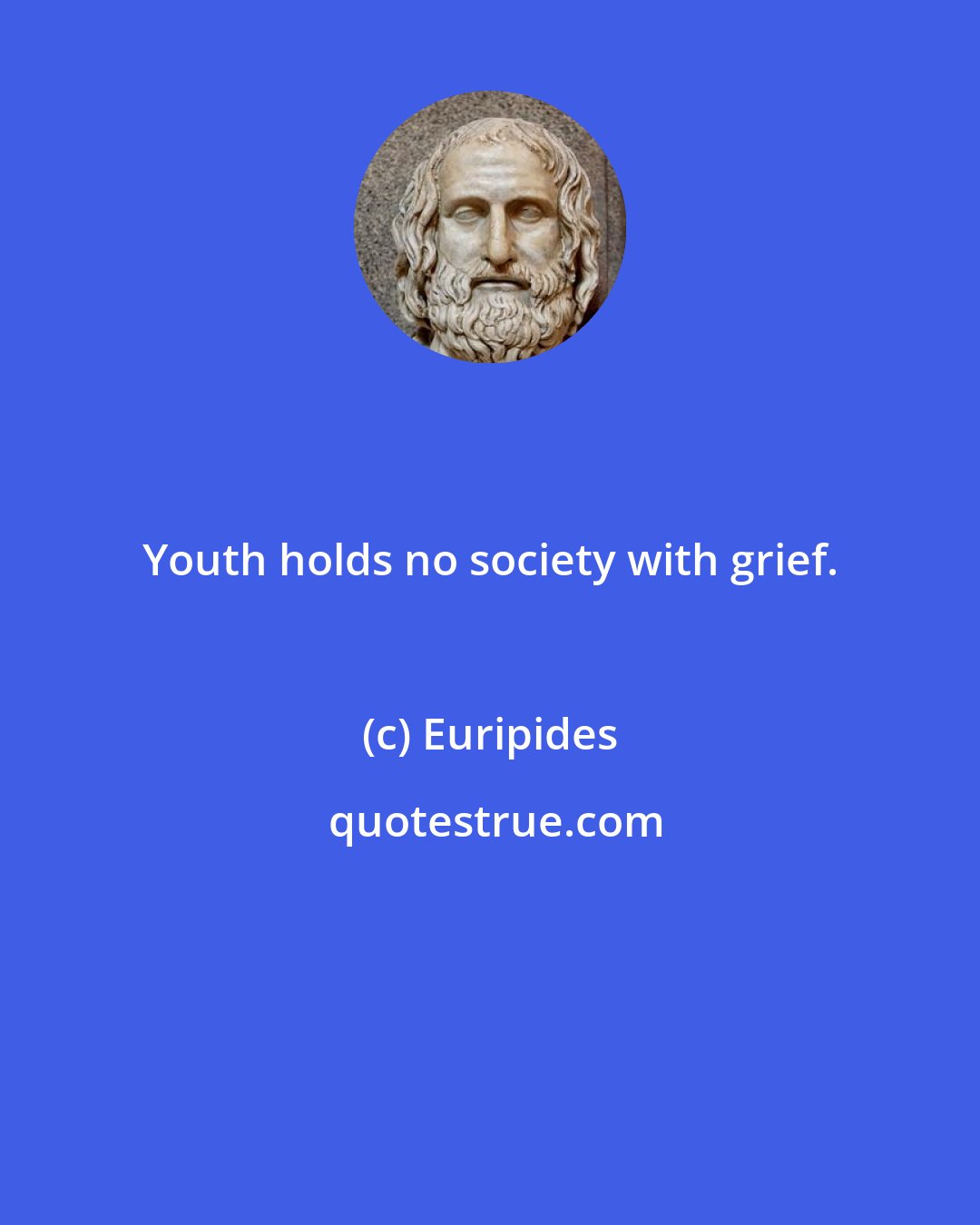 Euripides: Youth holds no society with grief.
