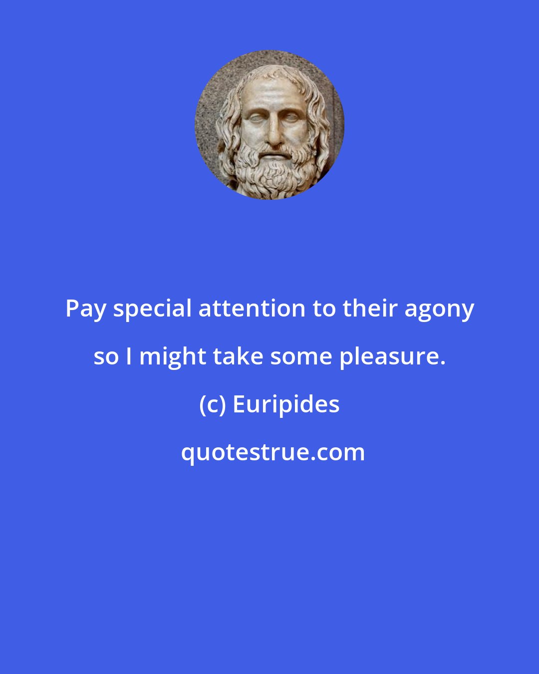 Euripides: Pay special attention to their agony so I might take some pleasure.