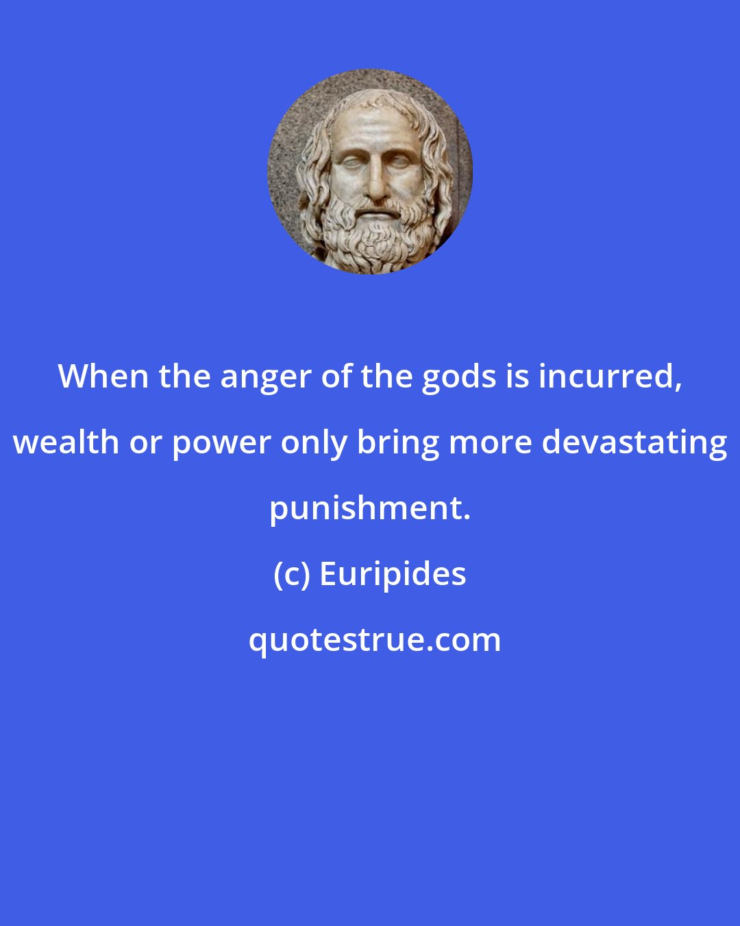 Euripides: When the anger of the gods is incurred, wealth or power only bring more devastating punishment.