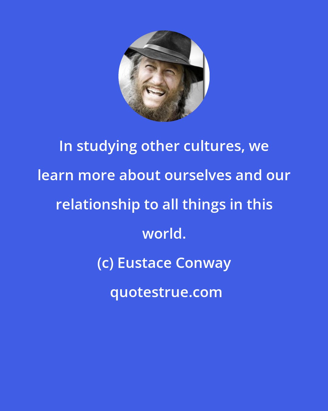 Eustace Conway: In studying other cultures, we learn more about ourselves and our relationship to all things in this world.