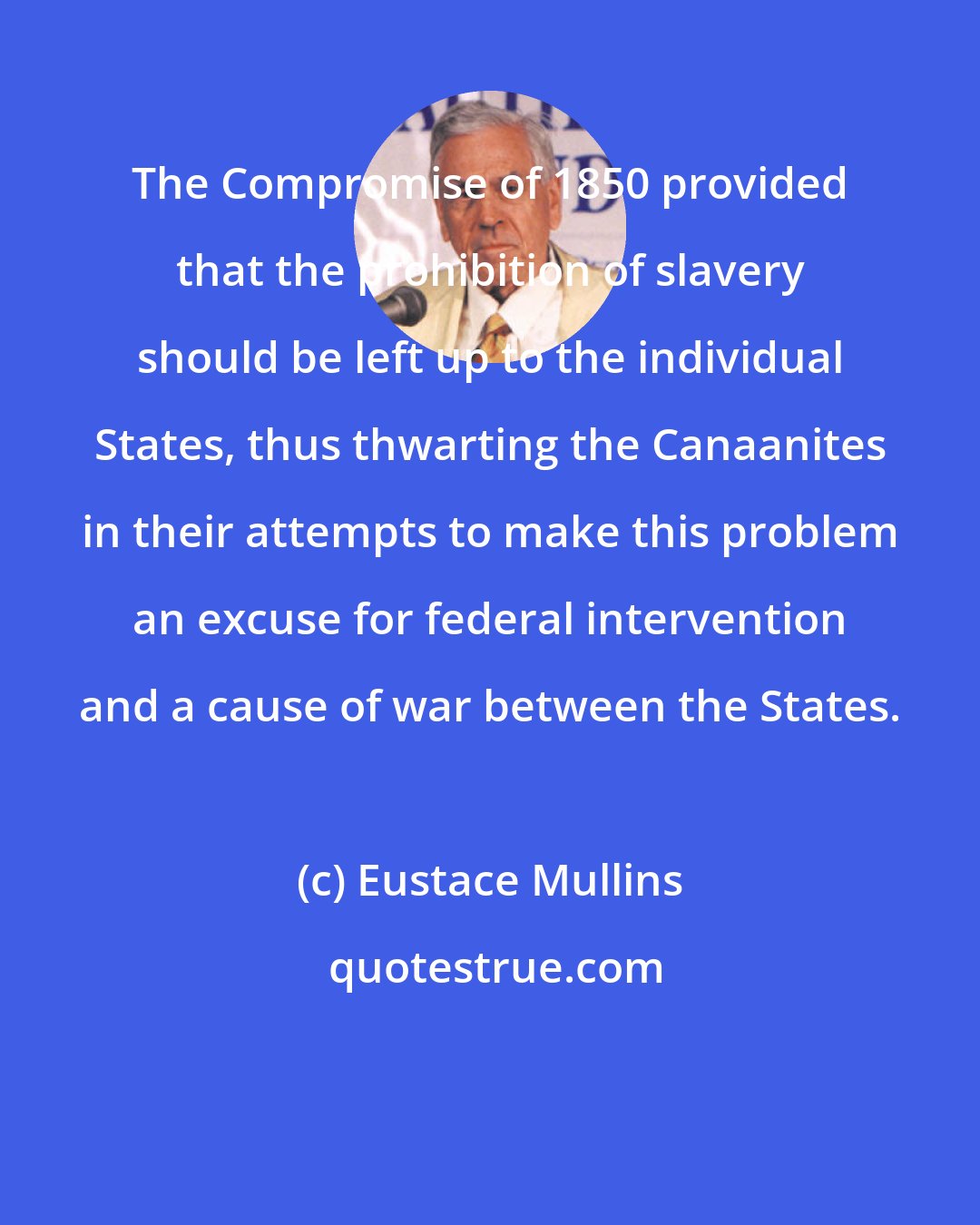Eustace Mullins: The Compromise of 1850 provided that the prohibition of slavery should be left up to the individual States, thus thwarting the Canaanites in their attempts to make this problem an excuse for federal intervention and a cause of war between the States.