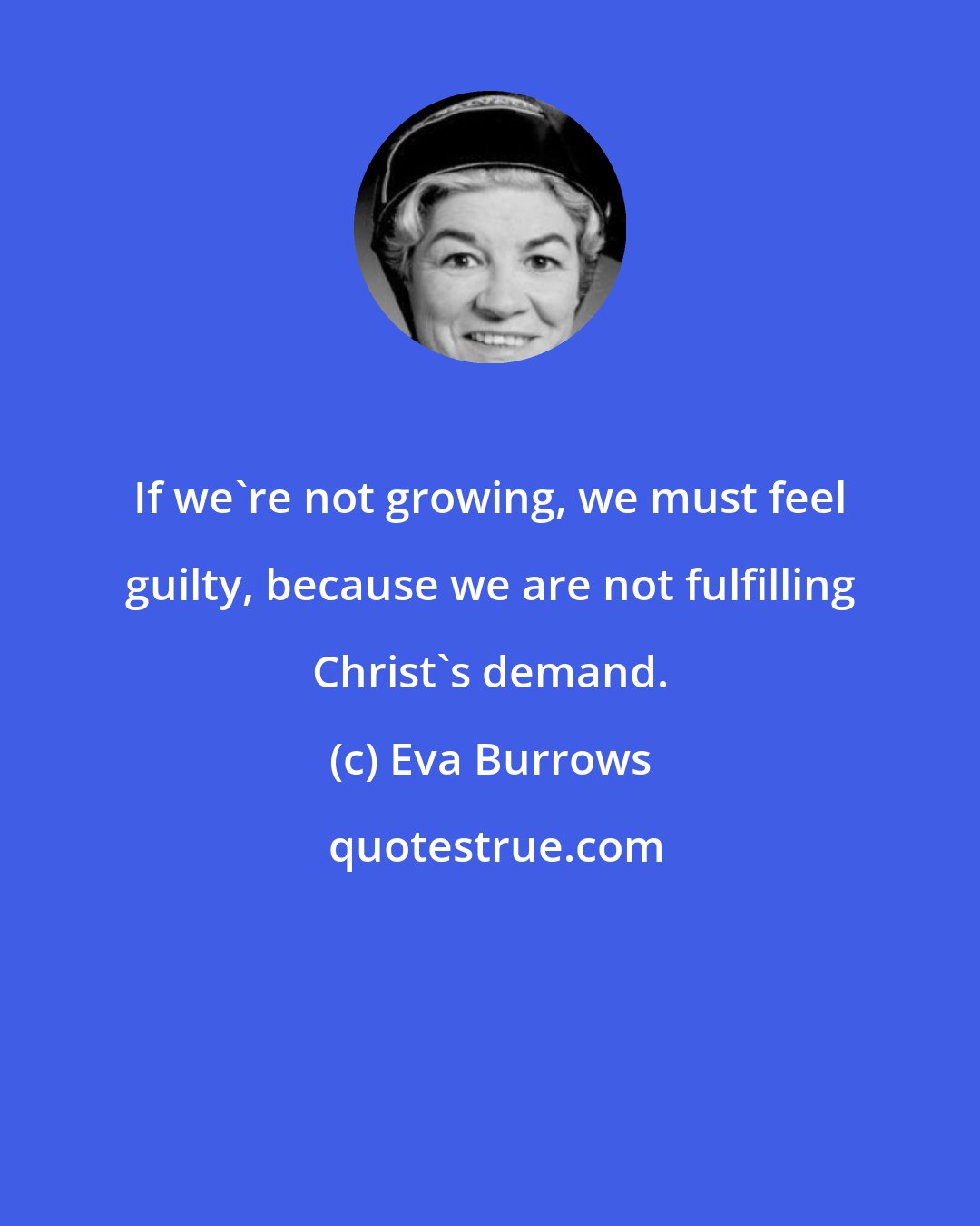 Eva Burrows: If we're not growing, we must feel guilty, because we are not fulfilling Christ's demand.