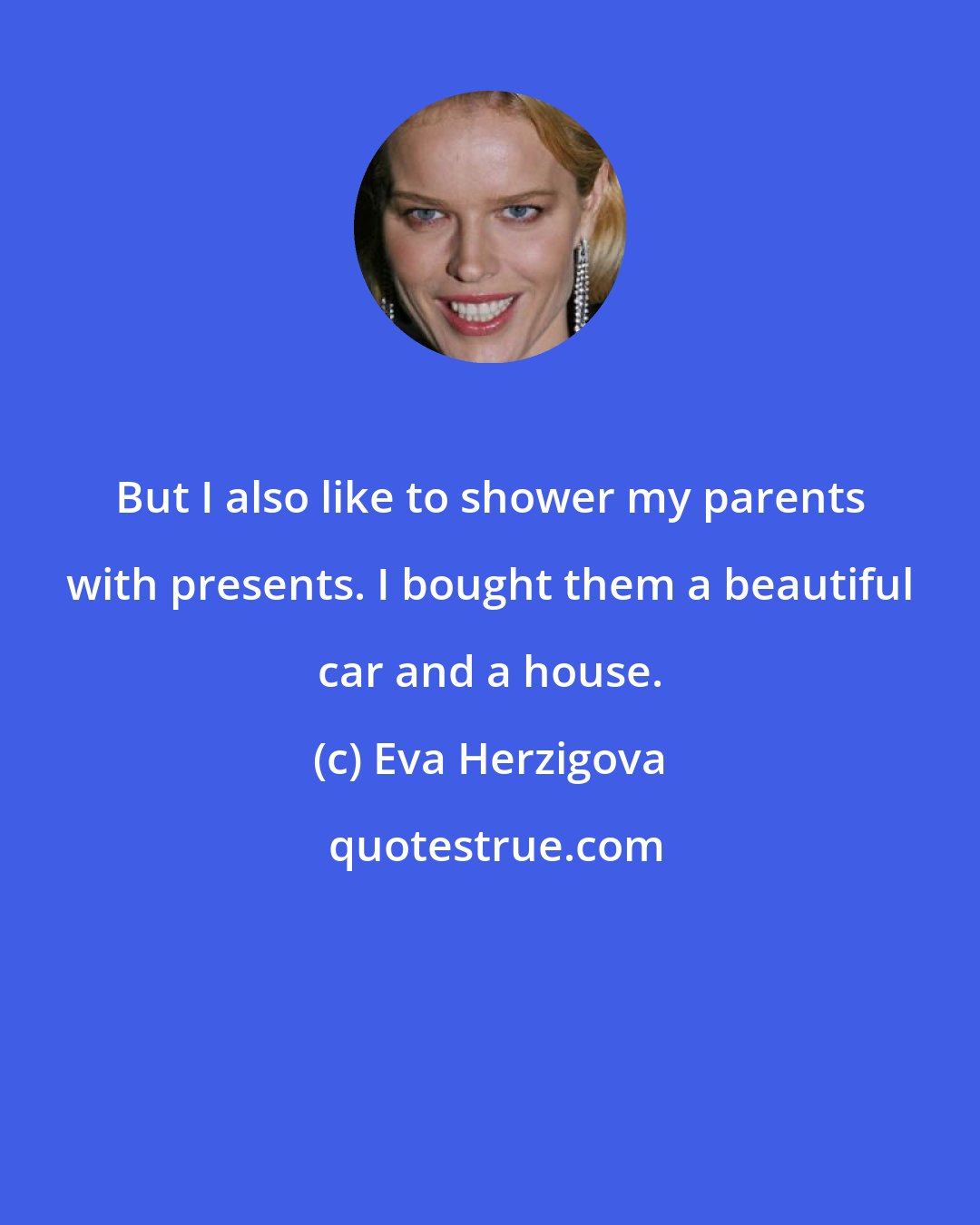 Eva Herzigova: But I also like to shower my parents with presents. I bought them a beautiful car and a house.