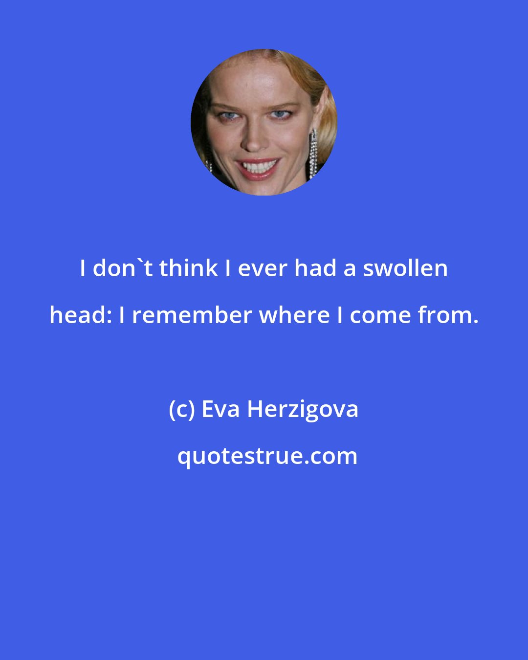 Eva Herzigova: I don't think I ever had a swollen head: I remember where I come from.