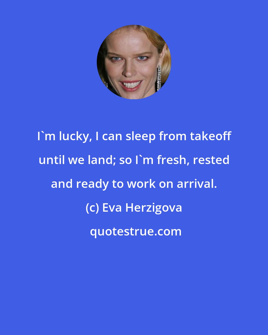 Eva Herzigova: I'm lucky, I can sleep from takeoff until we land; so I'm fresh, rested and ready to work on arrival.