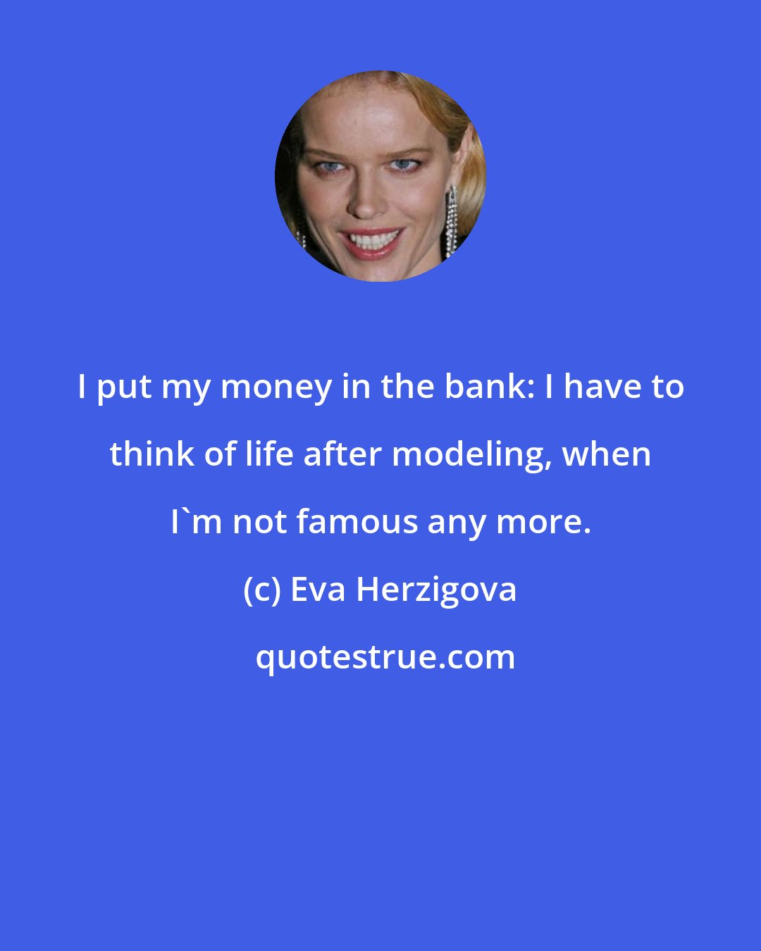 Eva Herzigova: I put my money in the bank: I have to think of life after modeling, when I'm not famous any more.