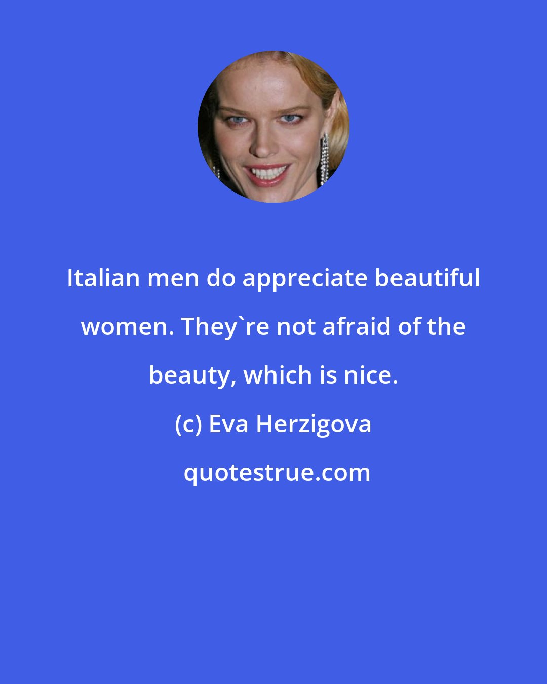 Eva Herzigova: Italian men do appreciate beautiful women. They're not afraid of the beauty, which is nice.