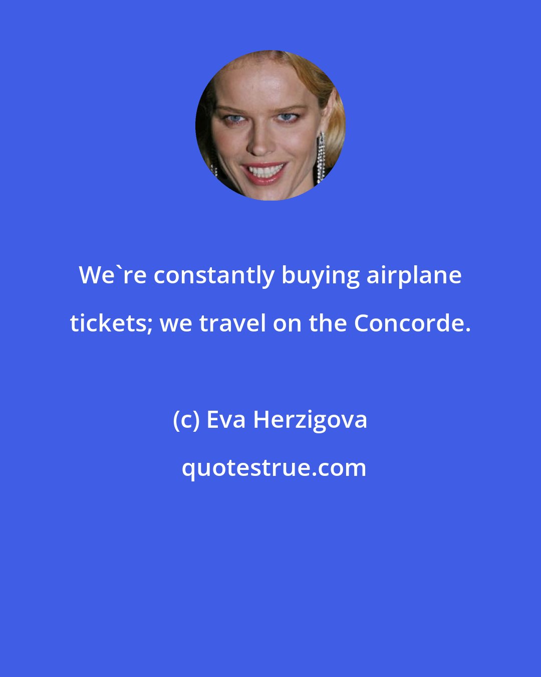Eva Herzigova: We're constantly buying airplane tickets; we travel on the Concorde.