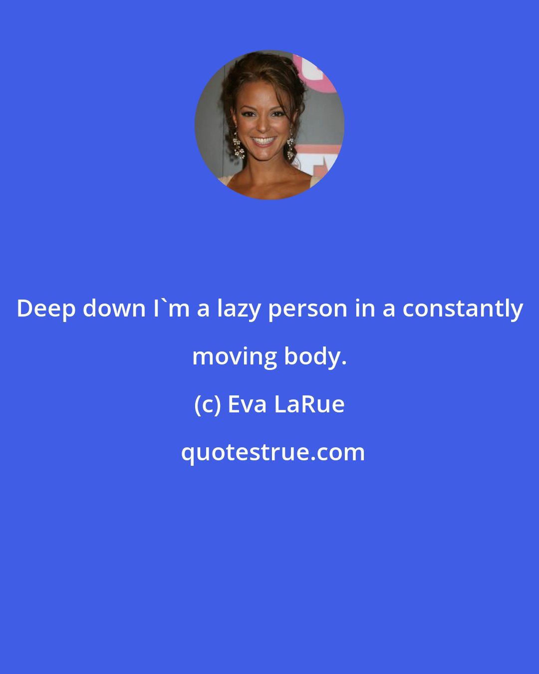 Eva LaRue: Deep down I'm a lazy person in a constantly moving body.
