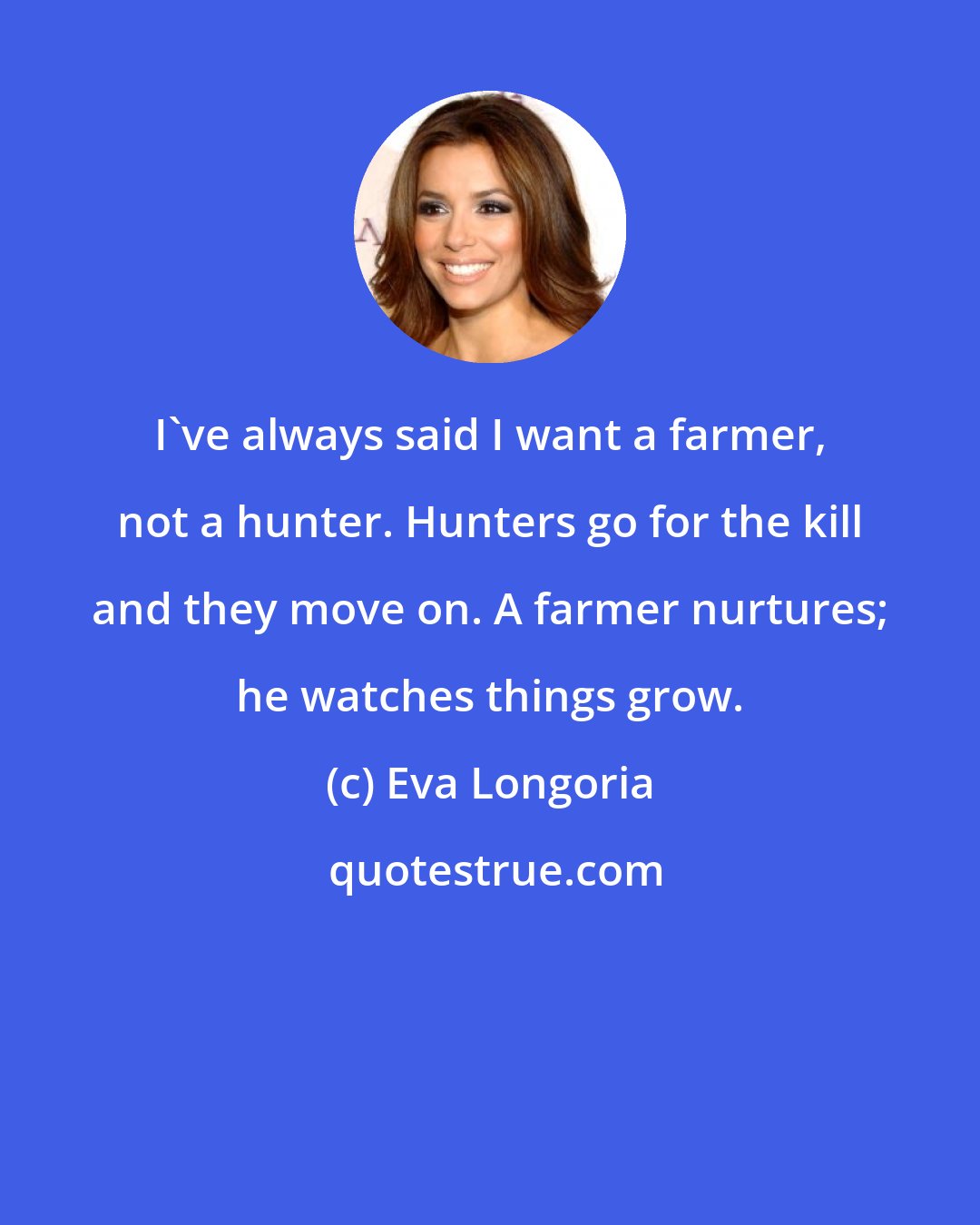 Eva Longoria: I've always said I want a farmer, not a hunter. Hunters go for the kill and they move on. A farmer nurtures; he watches things grow.