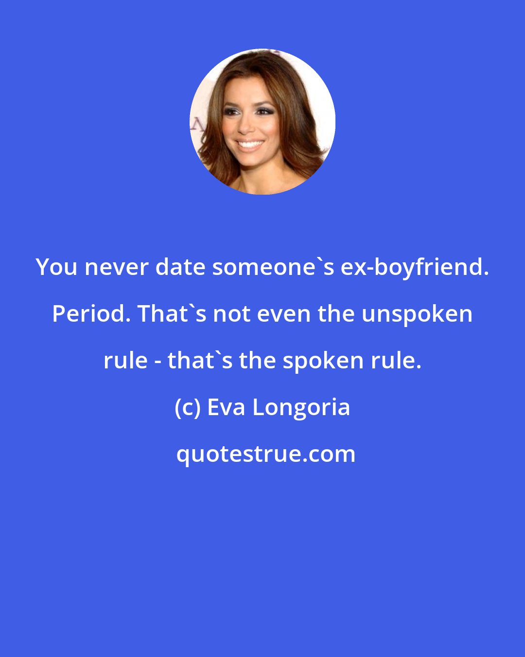Eva Longoria: You never date someone's ex-boyfriend. Period. That's not even the unspoken rule - that's the spoken rule.