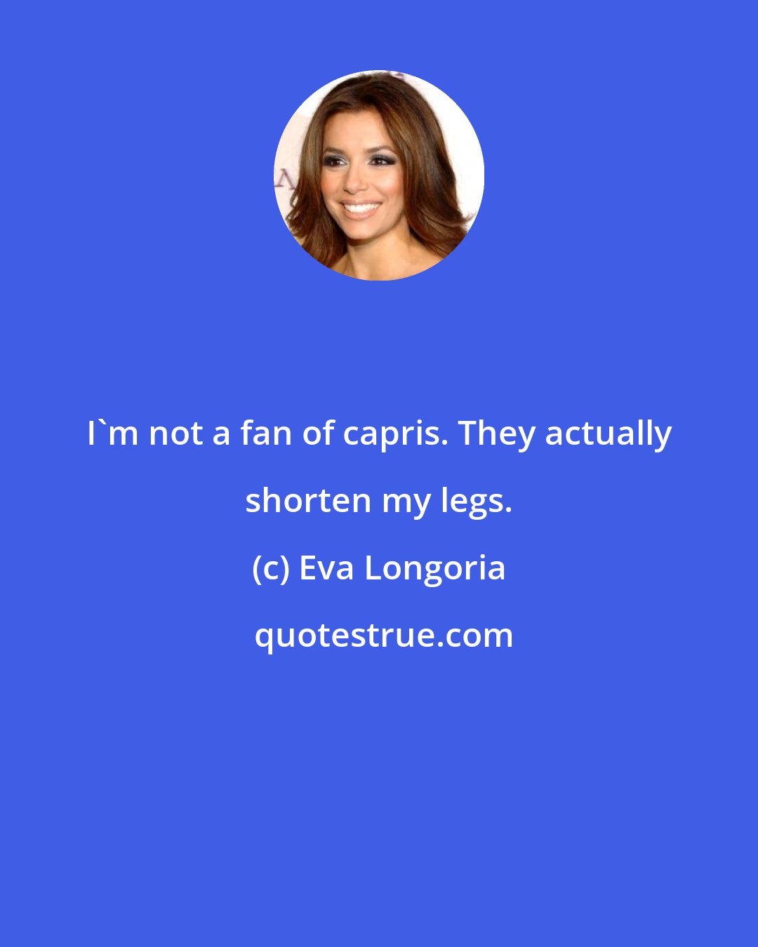 Eva Longoria: I'm not a fan of capris. They actually shorten my legs.