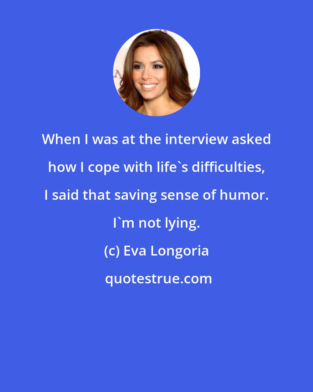 Eva Longoria: When I was at the interview asked how I cope with life's difficulties, I said that saving sense of humor. I'm not lying.