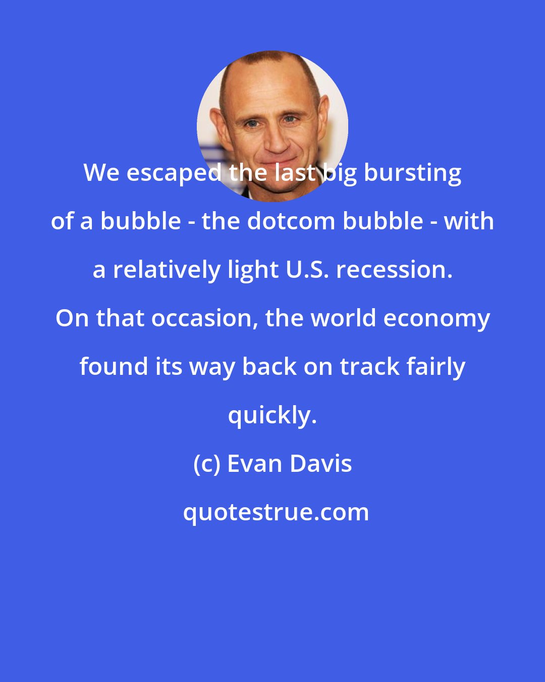Evan Davis: We escaped the last big bursting of a bubble - the dotcom bubble - with a relatively light U.S. recession. On that occasion, the world economy found its way back on track fairly quickly.