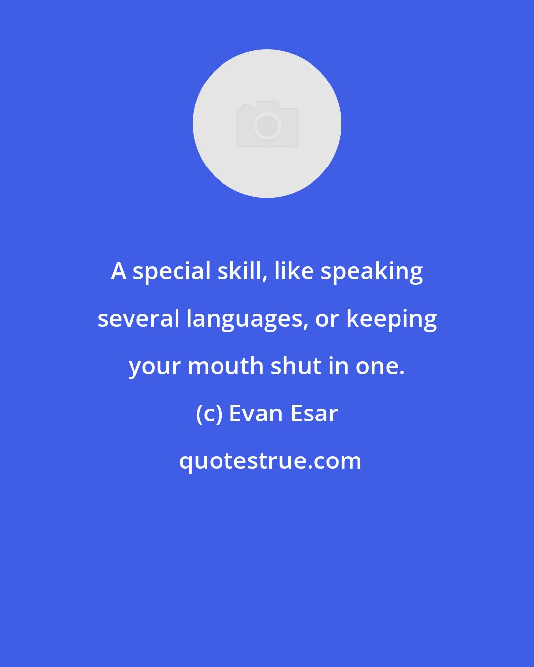 Evan Esar: A special skill, like speaking several languages, or keeping your mouth shut in one.