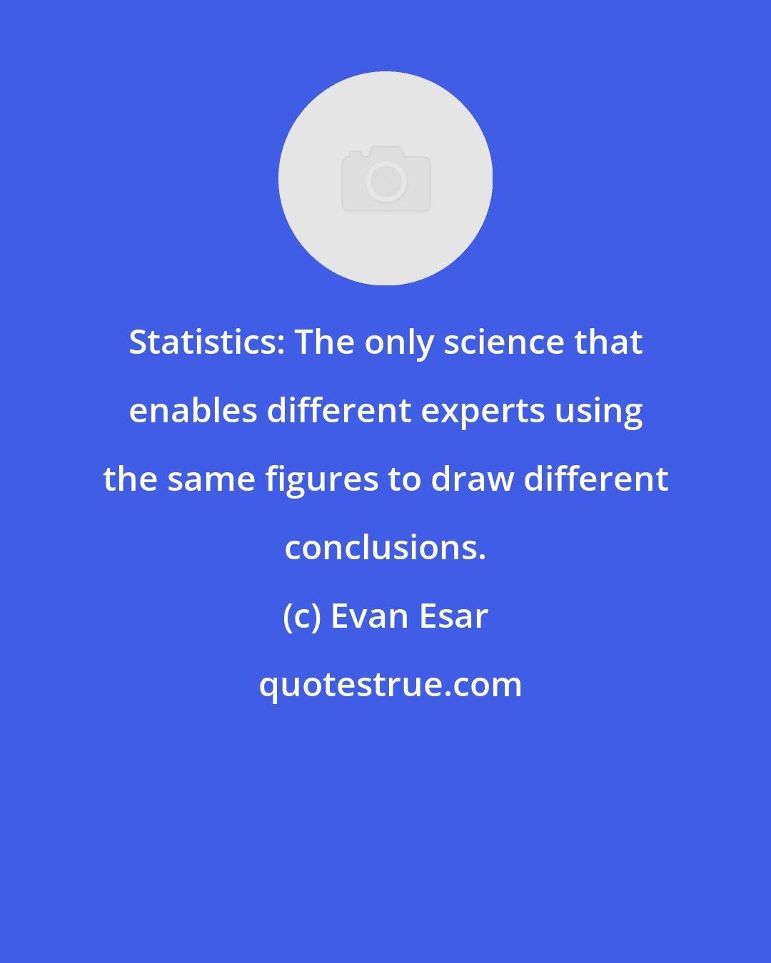 Evan Esar: Statistics: The only science that enables different experts using the same figures to draw different conclusions.