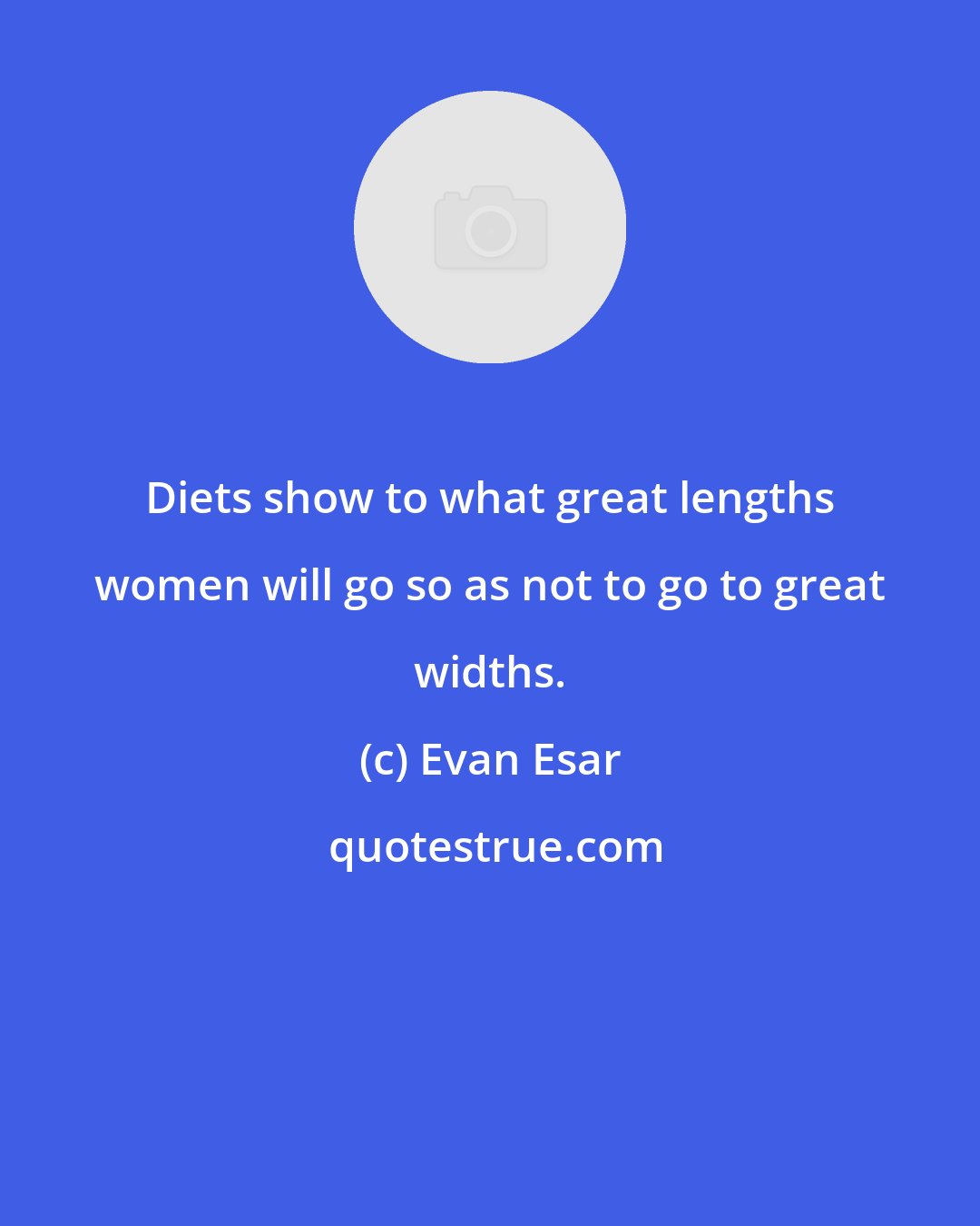 Evan Esar: Diets show to what great lengths women will go so as not to go to great widths.