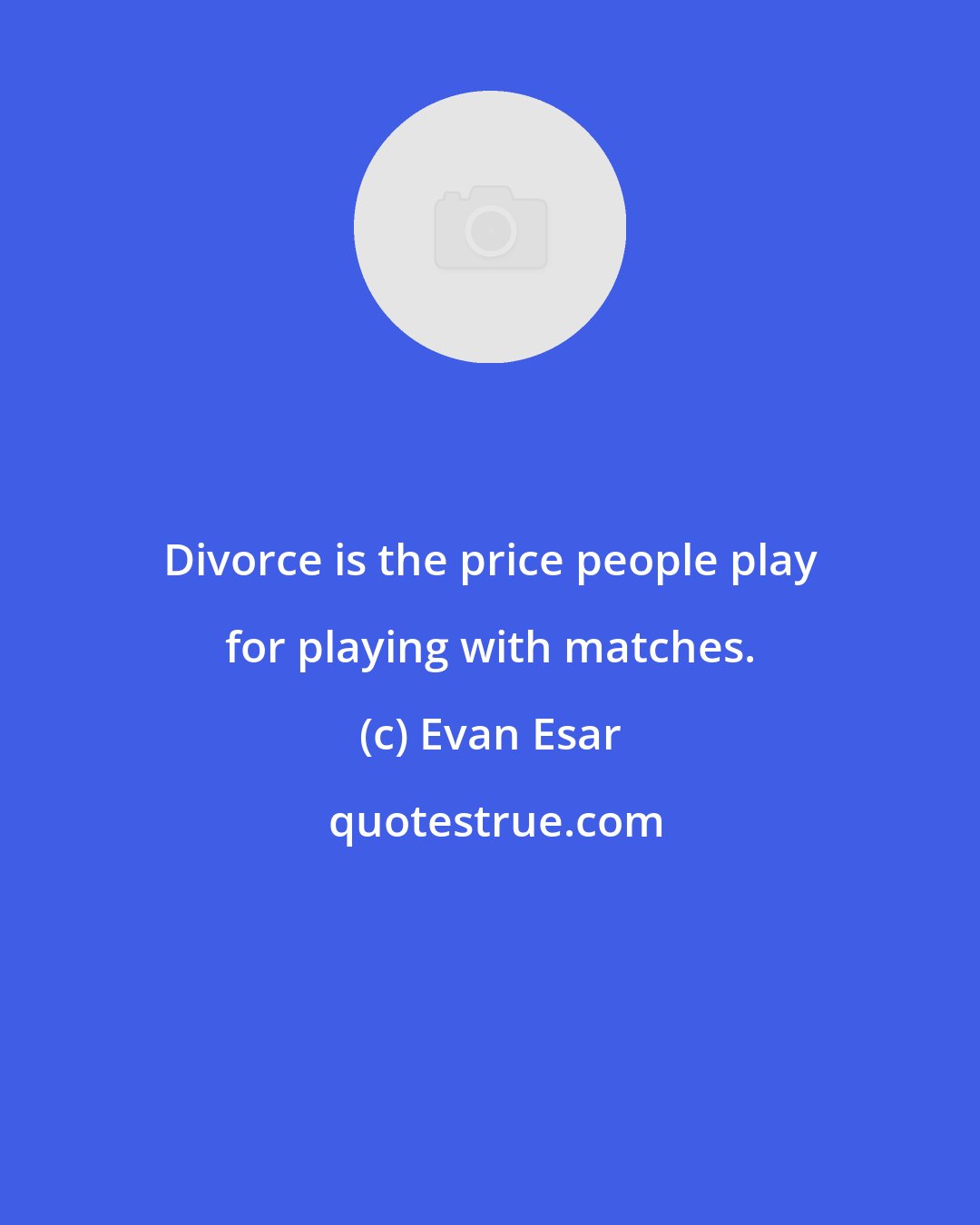 Evan Esar: Divorce is the price people play for playing with matches.