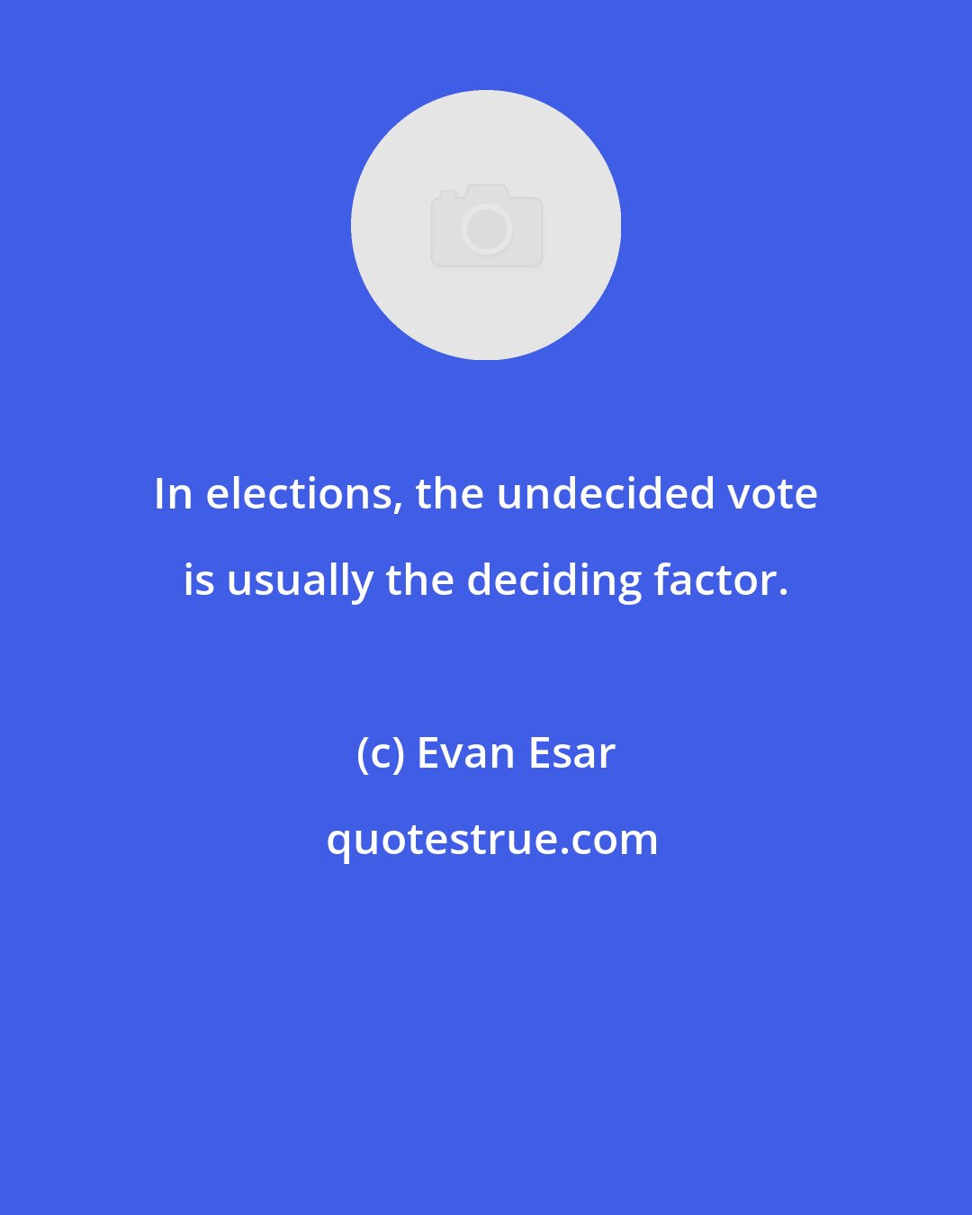 Evan Esar: In elections, the undecided vote is usually the deciding factor.