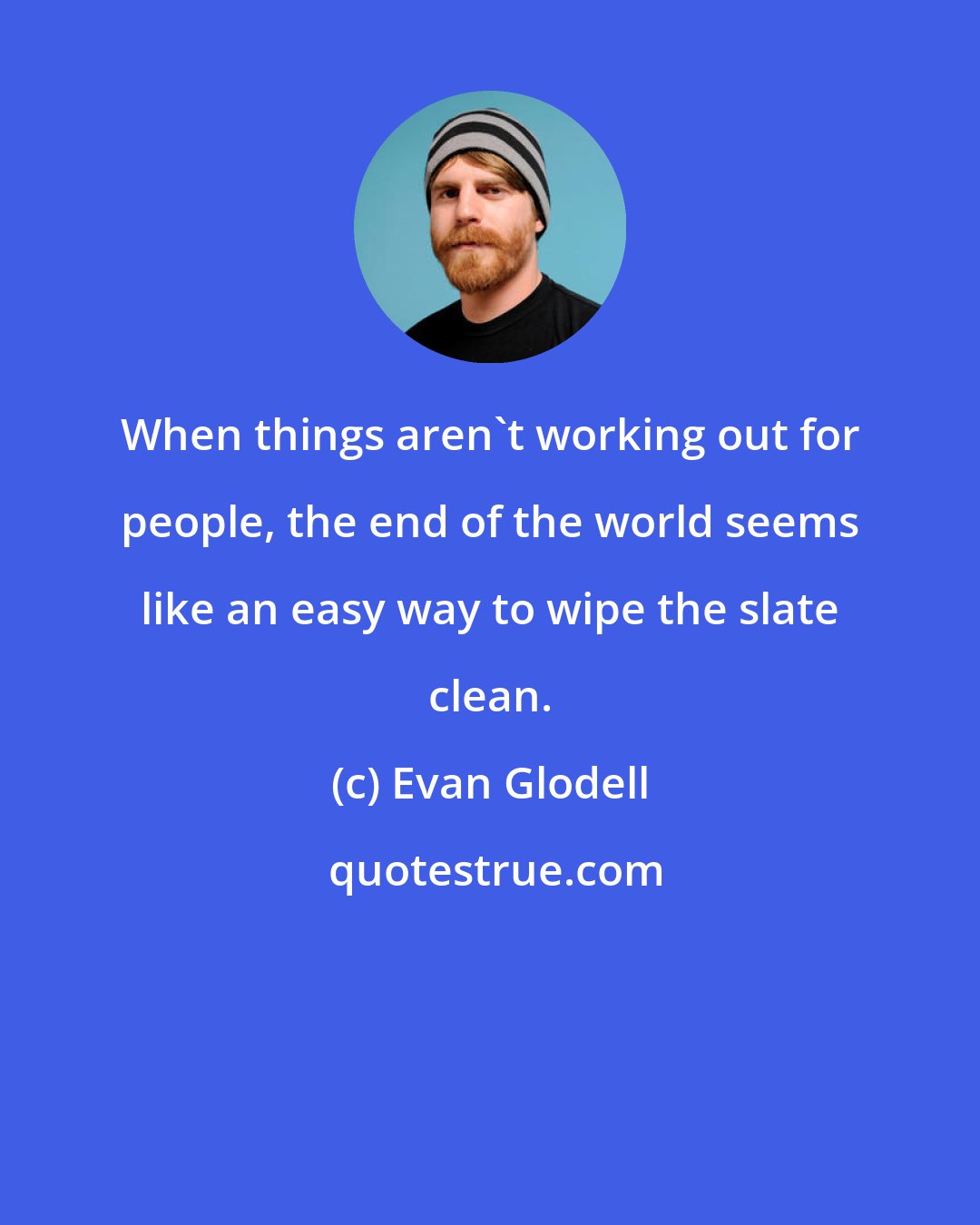 Evan Glodell: When things aren't working out for people, the end of the world seems like an easy way to wipe the slate clean.