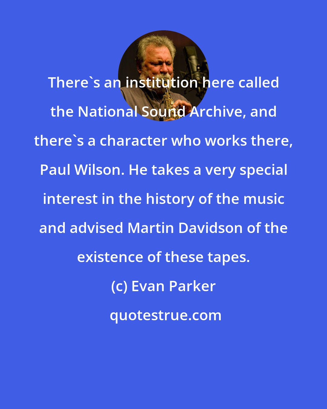 Evan Parker: There's an institution here called the National Sound Archive, and there's a character who works there, Paul Wilson. He takes a very special interest in the history of the music and advised Martin Davidson of the existence of these tapes.