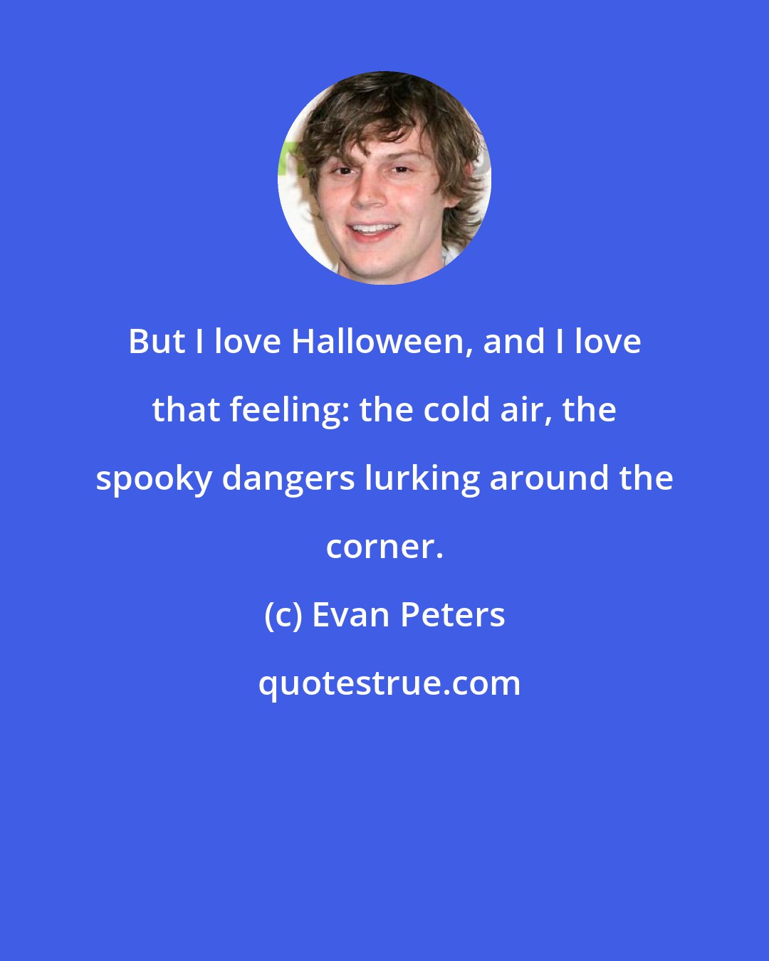 Evan Peters: But I love Halloween, and I love that feeling: the cold air, the spooky dangers lurking around the corner.