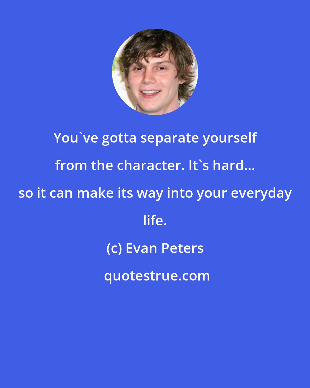 Evan Peters: You've gotta separate yourself from the character. It's hard... so it can make its way into your everyday life.