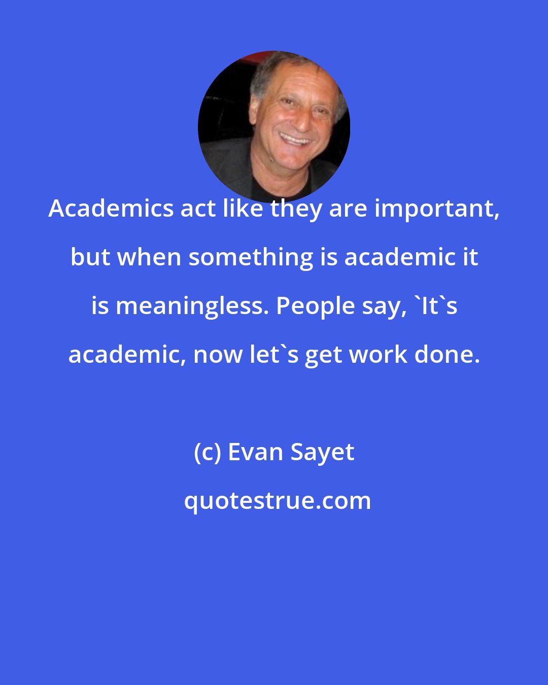 Evan Sayet: Academics act like they are important, but when something is academic it is meaningless. People say, 'It's academic, now let's get work done.