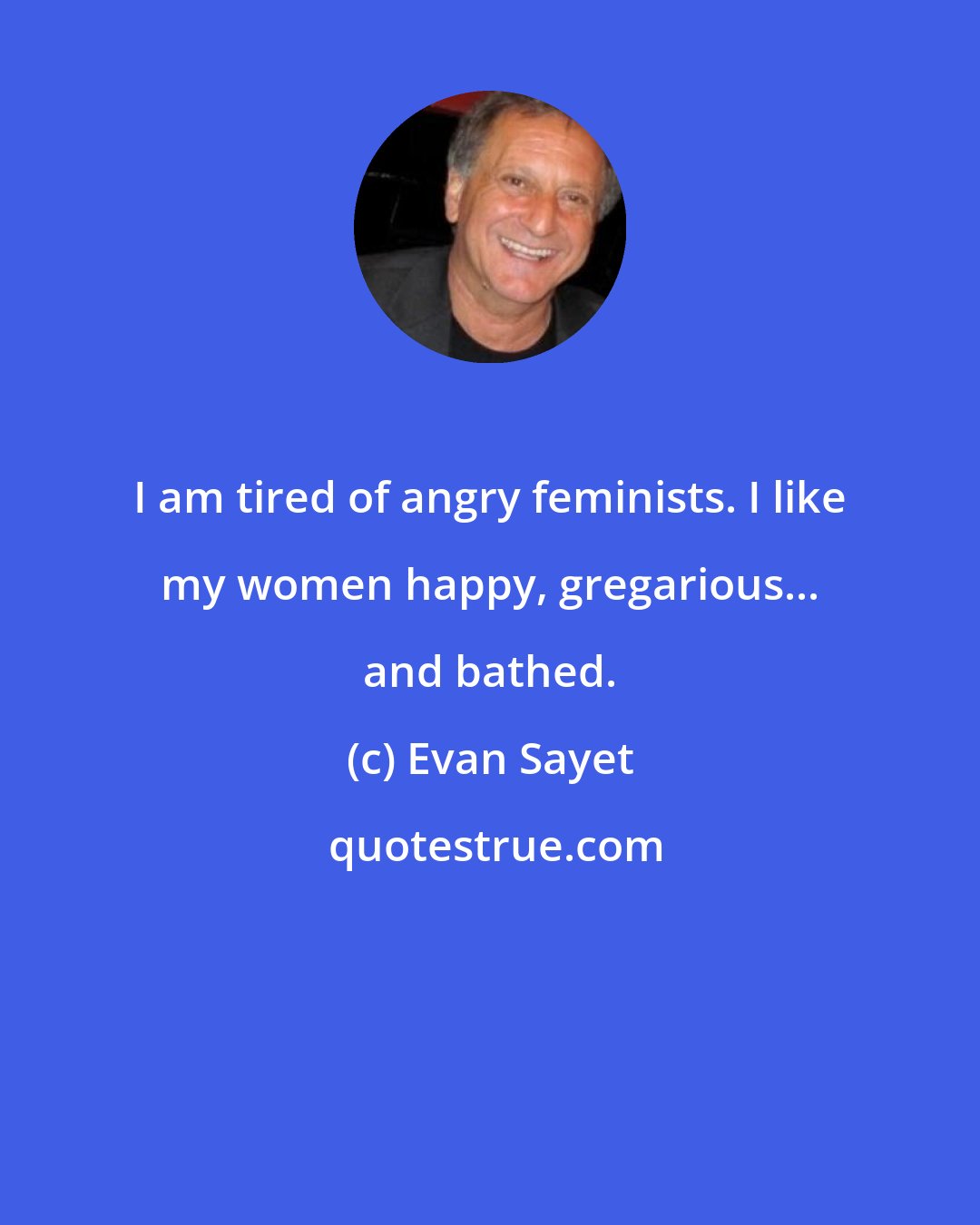 Evan Sayet: I am tired of angry feminists. I like my women happy, gregarious... and bathed.